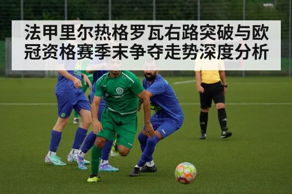 法甲里尔热格罗瓦右路突破与欧冠资格赛季末争夺走势深度分析