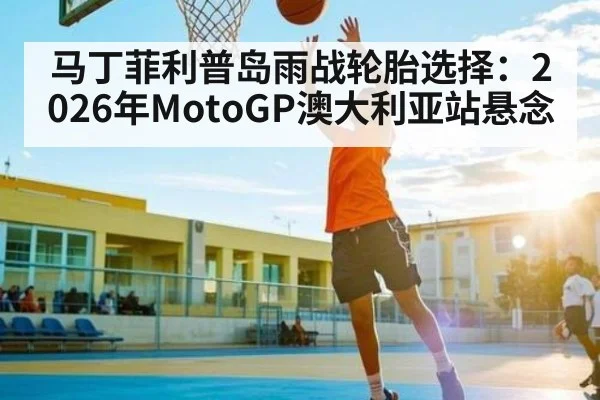 马丁菲利普岛雨战轮胎选择：2026年MotoGP澳大利亚站悬念